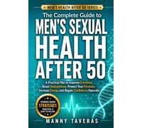 The Complete Guide to Men’s Sexual Health After 50: A Practical Plan to Improve Erections, Boost Testosterone, Protect Your Prostate, Increase Energy, and Regain Confidence Naturally