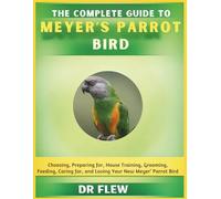 THE COMPLETE GUIDE TO MEYER’S PARROT BIRD: CHOOSING, PREPARING FOR, HOUSE TRAINING, GROOMING, FEEDING, CARING FOR AND LOVING YOUR NEW MEYER'S PARROT BIRD
