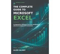 THE COMPLETE GUIDE TO Microsoft Excel: A progressive reference from first workbook to advanced analysis and automation