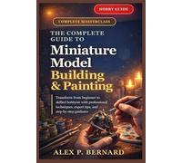 The Complete Guide to Miniature Model Building and Painting: “Transform from beginner to skilled hobbyist with professional techniques, expert tips, and step-by-step guidance”