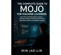 The Complete Guide to Mojo for Machine Learning: Learn How to Develop Faster, Smarter, and More Efficient AI Models with the Next-Generation Python-Compatible Language