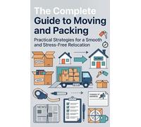 The Complete Guide to Moving and Packing: Practical Strategies for a Smooth and Stress-Free Relocation