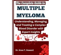 The Complete Guide to Multiple Myeloma: Understanding, Managing, and Treating a Complex Blood Disorder with Expert Insights