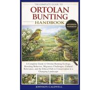 THE COMPLETE GUIDE TO ORTOLAN BUNTING HANDBOOK: A Complete Guide to Ortolan Bunting Ecology, Breeding Behavior, Migratory Challenges, Cultural ... Path to Conservation in a Changing Landscape