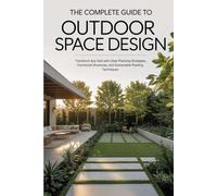 The Complete Guide to Outdoor Space Design: Transform Any Yard with Clear Planning Strategies, Functional Structures, and Sustainable Planting Techniques