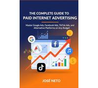 The Complete Guide to Paid Internet Advertising: Master Google Ads, Facebook Ads, TikTok Ads, and Alternative Platforms on Any Budget