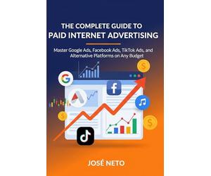 The Complete Guide to Paid Internet Advertising: Master Google Ads, Facebook Ads, TikTok Ads, and Alternative Platforms on Any Budget