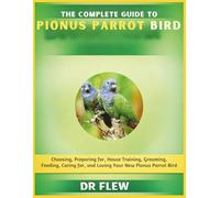 THE COMPLETE GUIDE TO PIONUS PARROT BIRD: CHOOSING, PREPARING FOR, HOUSE TRAINING, GROOMING, FEEDING, CARING FOR AND LOVING YOUR NEW PIONUS PARROT BIRD