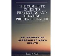The Complete Guide to Preventing and Treating Prostate Cancer: An Integrative Approach to Men's Health
