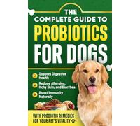 The Complete Guide to Probiotics for Dogs: Support Digestive Health, Reduce Allergies, Itchy Skin, and Diarrhea, and Boost Immunity Naturally with Probiotic Remedies for Your Pet’s Vitality