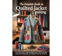 The Complete Guide to Quilted Jacket Making: 10 Distinctive Projects Made from Fabric Scraps, Upcycled Materials, and Digital Sewing Patterns