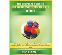 THE COMPLETE GUIDE TO RAINBOW LORIKEET BIRD: CHOOSING, PREPARING FOR, HOUSE TRAINING, GROOMING, FEEDING, CARING FOR AND LOVING YOUR NEW RAINBOW LORIKEET BIRD