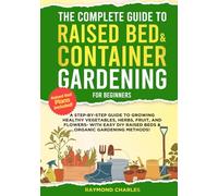 The Complete Guide to Raised Bed & Container Gardening for Beginners: A Step-by-Step Guide to Growing Healthy Vegetables, Herbs, Fruit, and Flowers - With Easy DIY Raised Beds & Organic Gardening!