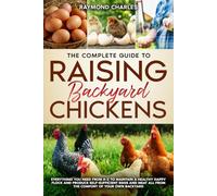 The Complete Guide to Raising backyard Chickens: Everything You Need from A-Z to Maintain a Healthy Happy Flock and Produce Self-sufficient Eggs and Meat All from the Comfort of Your Own Backyard