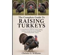 The Complete Guide To Raising Turkeys: A comprehensive guide for raising, feeding, housing, training, grooming, handling and keeping healthy turkeys