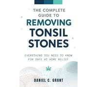 THE COMPLETE GUIDE TO REMOVING TONSIL STONES: Everything You Need to Know for Safe At Home Relief