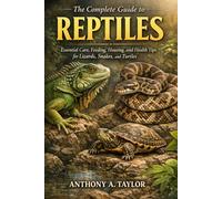 The Complete Guide to Reptiles: Essential Care, Feeding, Housing, and Health Tips for Lizards, Snakes, and Turtles