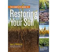 The Complete Guide to Restoring Your Soil: Improve Water Retention and Infiltration, Support Microorganisms and Other Soil Life, Capture More ... Cover Crops, and Carbon-based Soil Amendments