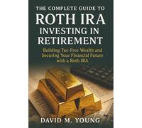 The Complete Guide to Roth IRA Investing in Retirement: Building Tax-Free Wealth and Securing Your Financial Future with a Roth IRA