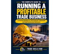 THE COMPLETE GUIDE TO RUNNING A PROFITABLE TRADE BUSINESS: A Practical Handbook for Self-Employed Tradespeople and Small Construction Businesses With 62 Downloadable Tools