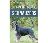 The Complete Guide to Schnauzers: Miniature, Standard, or Giant - Learn Everything You Need to Know to Raise a Healthy and Happy Schnauzer