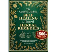 The Complete Guide to Self-Healing & Natural Herbal Remedies: Mother Earth’s Timeless Wisdom and Restorative Techniques for Sustainable Wellbeing and Optimal Health
