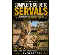 THE COMPLETE GUIDE TO SERVALS: A Practical Guide to Serval Behavior, Habitat, Diet, Hunting, Communication, Reproduction, Conservation, Ecology, Legal ... and Responsible Captive Management