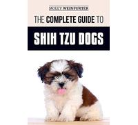 The Complete Guide to Shih Tzu Dogs: Learn Everything You Need to Know in Order to Prepare For, Find, Love, and Successfully Raise Your New Shih Tzu Puppy