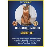 THE COMPLETE GUIDE TO SOKOKE CAT: CHOOSING, PREPARING FOR, HOUSE TRAINING, GROOMING, FEEDING, CARING FOR AND LOVING YOUR NEW SOKOKE