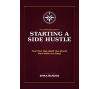 The Complete Guide to Starting a Side Hustle: Side-Hustle From Employee to Owner | How to Find Your Profitable Idea | Get Your First Customer | Build a Business That Earns While You Sleep