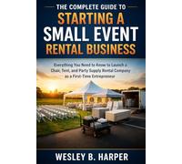 The Complete Guide to Starting a Small Event Rental Business: Everything You Need to Know to Launch a Chair, Tent, and Party Supply Rental Company as a First-Time Entrepreneur