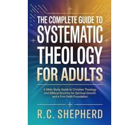The Complete Guide to Systematic Theology for Adults: A Bible Study Guide to Christian Theology and Biblical Doctrine for Spiritual Growth and a Firm Faith Foundation