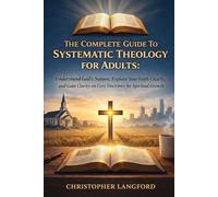 The Complete Guide To Systematic Theology for Adults: Understand God’s Nature, Explain Your Faith Clearly, and Gain Clarity on Core Doctrines for Spiritual Growth