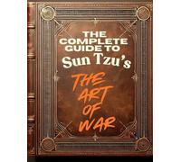The Complete Guide To “The Art Of War”: An Immersive Analysis of Sun Tzu’s 13 Chapters: 64 Photos, 225 Direct Quotes, Strategic Comparisons With 20 Legendary Military Leaders & Future Applications