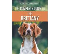 The Complete Guide to the Brittany: Selecting, Preparing for, Feeding, Socializing, Commands, Field Work Training, and Loving Your New Brittany Spaniel Puppy