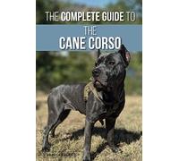 The Complete Guide to the Cane Corso: Selecting, Raising, Training, Socializing,