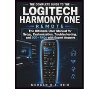 THE COMPLETE GUIDE TO THE LOGITECH HARMONY ONE REMOTE: The Ultimate User Manual for Setup, Customization, Troubleshooting, and 200+ FAQs with Expert Answers: 1