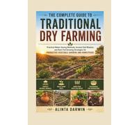 THE COMPLETE GUIDE TO TRADITIONAL DRY FARMING: Practical Water-Saving Methods, Ancient Soil Wisdom, and Rain-Fed Growing Strategies for PRODUCTIVE VEGETABLE GARDENS AND HOMESTEAD