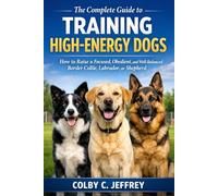 The Complete Guide to Training High-Energy Dogs: How to Raise a Focused, Obedient, and Well-Balanced Border Collie, Labrador, or Shepherd
