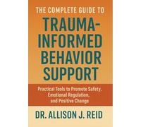 The Complete Guide to Trauma-Informed Behavior Support: Practical Tools to Promote Safety, Emotional Regulation, and Positive Change