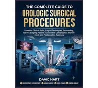 The Complete Guide to Urologic Surgical Procedures: Essential Clinical Skills, Surgical Techniques, Endourology, Robotic Surgery, Patient Assessment, ... Management, and Postoperative Recovery