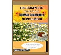THE COMPLETE GUIDE TO USE GARMAN CHAMOMILE SUPPLEMENT: How To Use German Chamomile Effectively For Health, Healing, And Everyday Balance