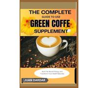 THE COMPLETE GUIDE TO USE GREEN COFFE SUPPLEMENT: Burn Fat, Boost Energy, and Transform Your Health Naturally