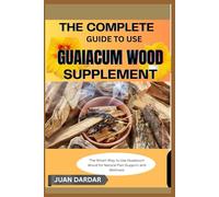 THE COMPLETE GUIDE TO USE GUAIACUM WOOD SUPPLEMENT: The Smart Way to Use Guaiacum Wood for Natural Pain Support and Wellness