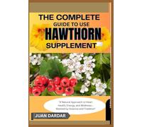 THE COMPLETE GUIDE TO USE HAWTHORN SUPPLEMENT: "A Natural Approach to Heart Health, Energy, and Wellness-Backed by Science and Tradition"