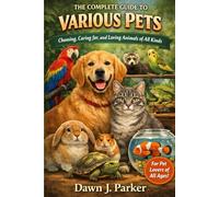The Complete Guide to Various Pets: Choosing, Caring for, and Loving Animals of All Kinds