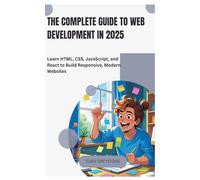 The Complete Guide to Web Development in 2025: Learn HTML, CSS, JavaScript, and React to Build Responsive, Modern Websites