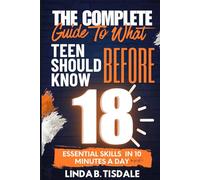 The Complete Guide to What You Should Know Before 18: Essential Skills for Teens to Build Confidence, Navigate Challenges, and Thrive in School and Life In 10 Minutes A Day