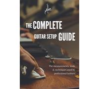 The Complete Guitar Setup Guide: The measurements, tools & techniques used by professional luthiers