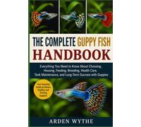 The Complete Guppy Fish Handbook: Everything You Need to Know About Choosing, Housing, Feeding, Breeding, Health Care, Tank Maintenance, and Long-Term Success with Guppies